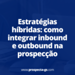 Estratégias híbridas: como integrar inbound e outbound na prospecção