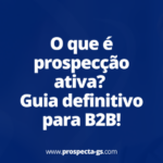 O que é prospecção ativa? Guia definitivo para B2B!