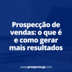 Prospecção de vendas: o que é e como gerar mais resultados