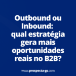 Outbound ou Inbound: qual estratégia gera mais oportunidades reais no B2B?